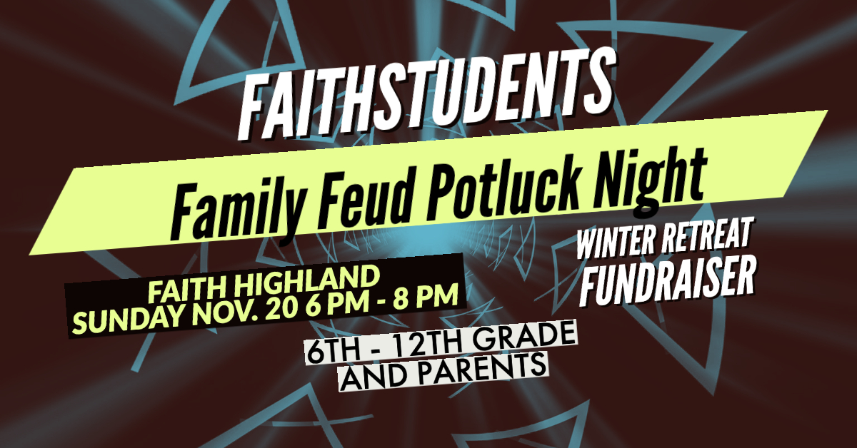 On Sunday Nov. 20th from 6 pm - 8 pm at Faith Highland, we are going to be having a Family Feud Night which is a students and parents event. Your family will play Family Feud against other families at faithstudents for your chance to win a prize for your whole family! We would also love for your family to decide on a dish to bring whether a main, side, or diet friendly option so we can all enjoy a meal together. We are also going to be trying to raise money for students to go on the Springhill Winter Retreat which is taking place on March 3-5. The more money we raise together, the lower the cost will be to go on the trip which will be $275 without scholarship. You can sign up for this event using this link https://wearefaith.ccbchurch.com/.../1902/responses/new. Sign up and let's hangout as a family!